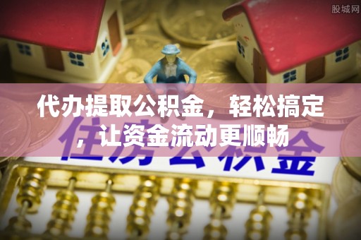 北镇代办提取公积金，轻松搞定，让资金流动更顺畅