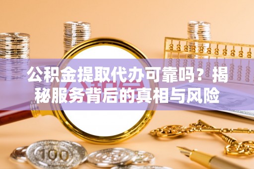 北镇公积金提取代办可靠吗？揭秘服务背后的真相与风险