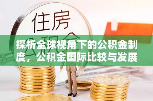 北镇探析全球视角下的公积金制度，公积金国际比较与发展趋势