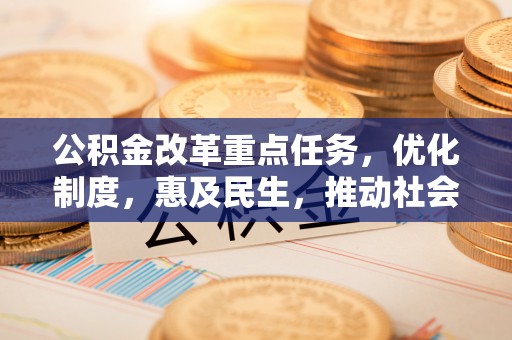 北镇公积金改革重点任务，优化制度，惠及民生，推动社会公平发展
