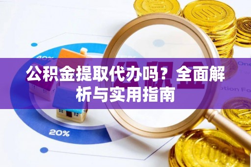 北镇公积金提取代办吗？全面解析与实用指南