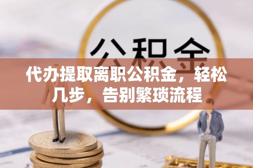 北镇代办提取离职公积金，轻松几步，告别繁琐流程