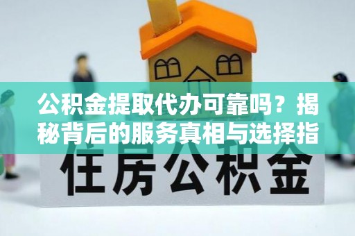 北镇公积金提取代办可靠吗？揭秘背后的服务真相与选择指南