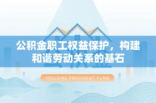 北镇公积金职工权益保护，构建和谐劳动关系的基石