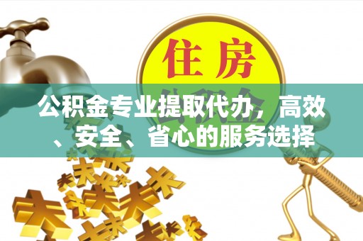 北镇公积金专业提取代办，高效、安全、省心的服务选择