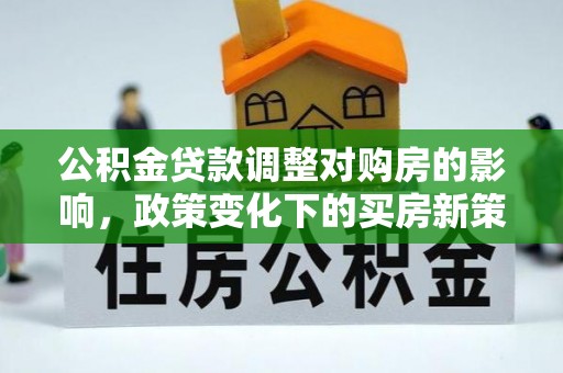 北镇公积金贷款调整对购房的影响，政策变化下的买房新策略