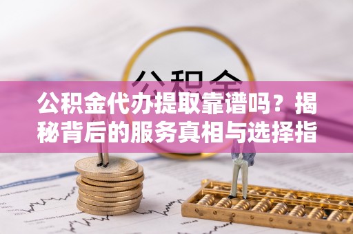 北镇公积金代办提取靠谱吗？揭秘背后的服务真相与选择指南