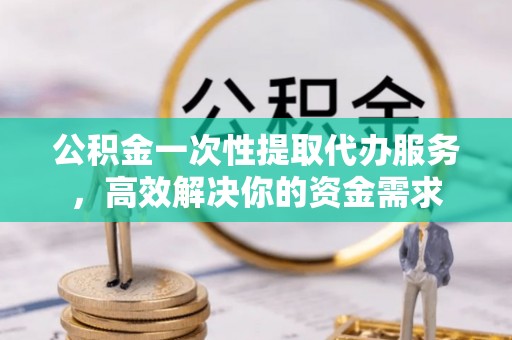 北镇公积金一次性提取代办服务，高效解决你的资金需求