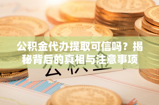 北镇公积金代办提取可信吗？揭秘背后的真相与注意事项