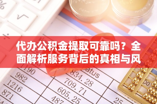 北镇代办公积金提取可靠吗？全面解析服务背后的真相与风险