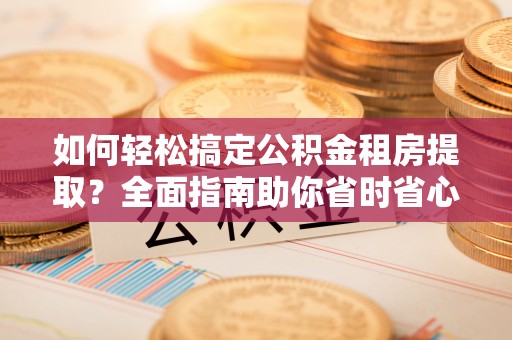 北镇如何轻松搞定公积金租房提取？全面指南助你省时省心