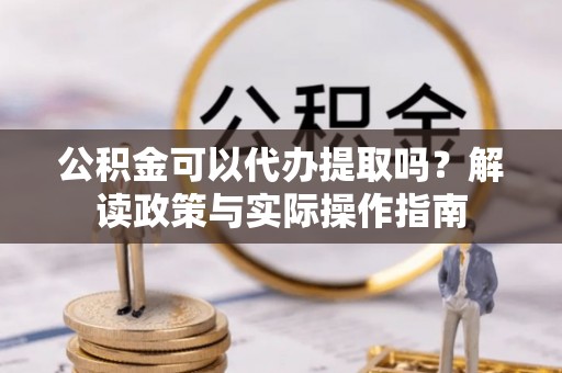 北镇公积金可以代办提取吗？解读政策与实际操作指南