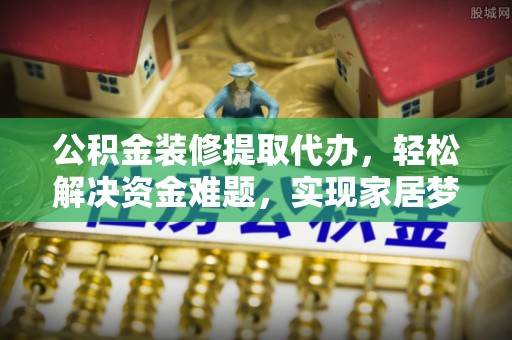 北镇公积金装修提取代办，轻松解决资金难题，实现家居梦想