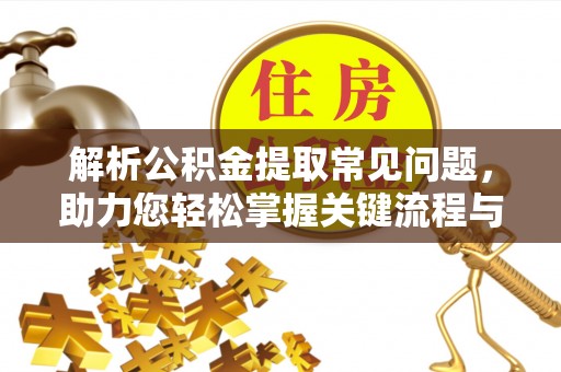 北镇解析公积金提取常见问题，助力您轻松掌握关键流程与技巧