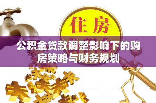 北镇公积金贷款调整影响下的购房策略与财务规划
