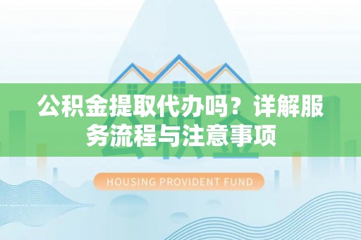 北镇公积金提取代办吗？详解服务流程与注意事项