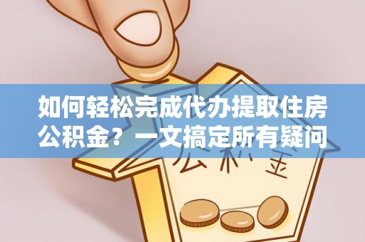 北镇如何轻松完成代办提取住房公积金？一文搞定所有疑问