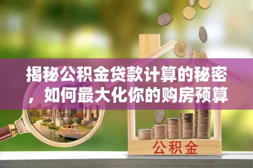 北镇揭秘公积金贷款计算的秘密，如何最大化你的购房预算