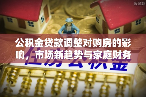 北镇公积金贷款调整对购房的影响，市场新趋势与家庭财务规划