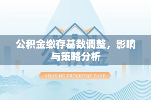 北镇公积金缴存基数调整，影响与策略分析