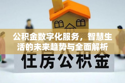 北镇公积金数字化服务，智慧生活的未来趋势与全面解析