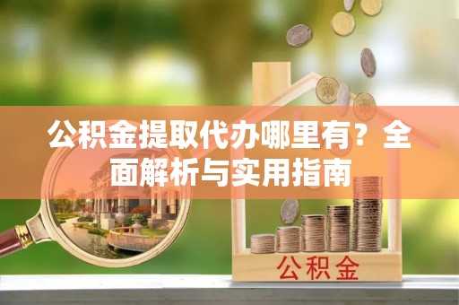 北镇公积金提取代办哪里有？全面解析与实用指南