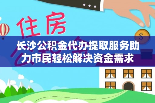 北镇长沙公积金代办提取服务助力市民轻松解决资金需求