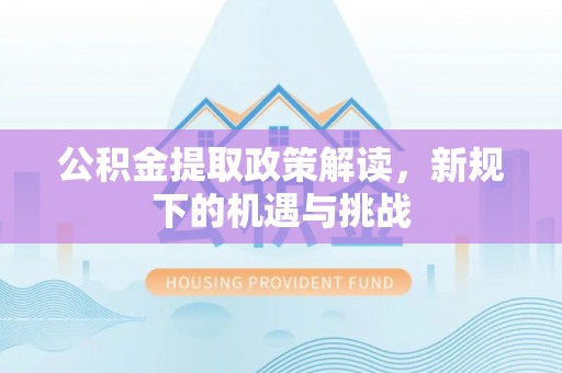 北镇公积金提取政策解读，新规下的机遇与挑战