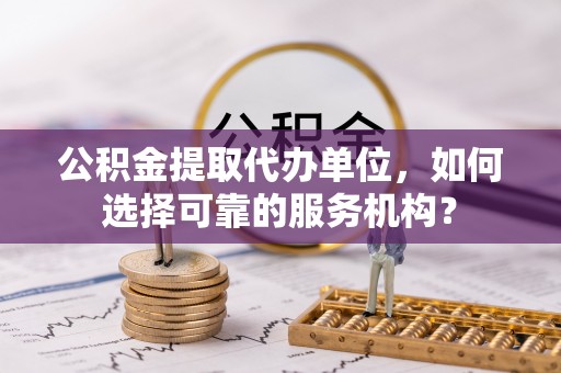 北镇公积金提取代办单位，如何选择可靠的服务机构？