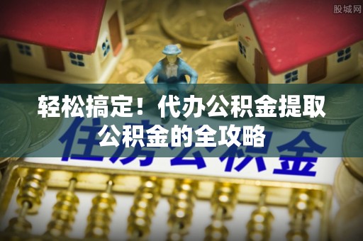 北镇轻松搞定！代办公积金提取公积金的全攻略