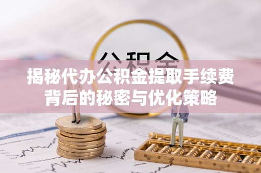 北镇揭秘代办公积金提取手续费背后的秘密与优化策略