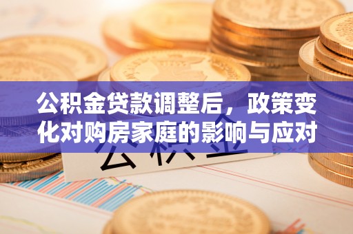北镇公积金贷款调整后，政策变化对购房家庭的影响与应对策略