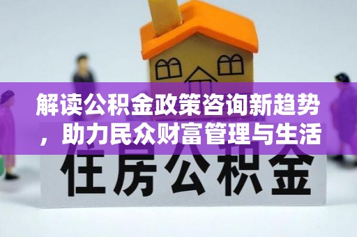 北镇解读公积金政策咨询新趋势，助力民众财富管理与生活规划