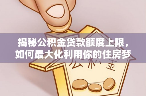 北镇揭秘公积金贷款额度上限，如何最大化利用你的住房梦想资金？