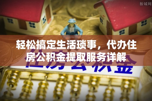 北镇轻松搞定生活琐事，代办住房公积金提取服务详解
