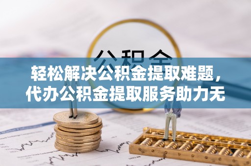 北镇轻松解决公积金提取难题，代办公积金提取服务助力无忧生活
