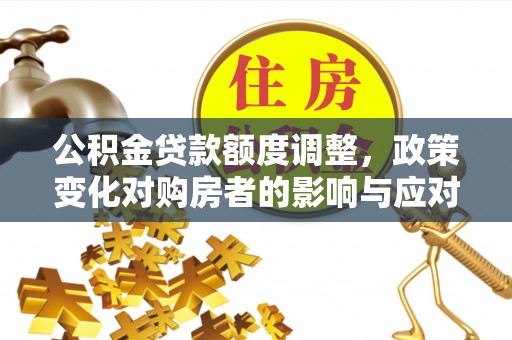 北镇公积金贷款额度调整，政策变化对购房者的影响与应对策略