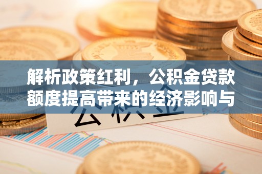 北镇解析政策红利，公积金贷款额度提高带来的经济影响与生活改变
