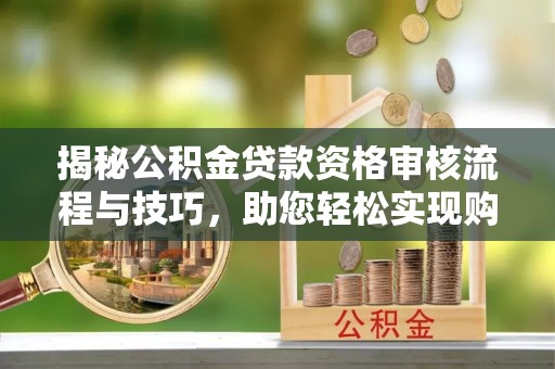 北镇揭秘公积金贷款资格审核流程与技巧，助您轻松实现购房梦想