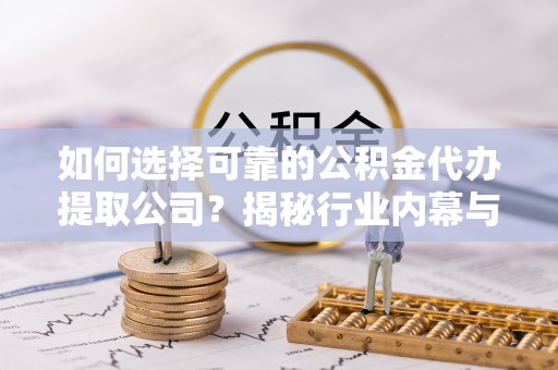 北镇如何选择可靠的公积金代办提取公司？揭秘行业内幕与服务指南
