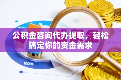北镇公积金咨询代办提取，轻松搞定你的资金需求