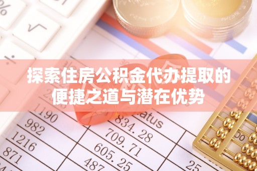 北镇探索住房公积金代办提取的便捷之道与潜在优势