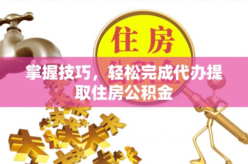 北镇掌握技巧，轻松完成代办提取住房公积金