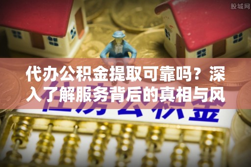 北镇代办公积金提取可靠吗？深入了解服务背后的真相与风险