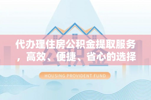 北镇代办理住房公积金提取服务，高效、便捷、省心的选择