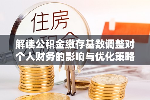 北镇解读公积金缴存基数调整对个人财务的影响与优化策略
