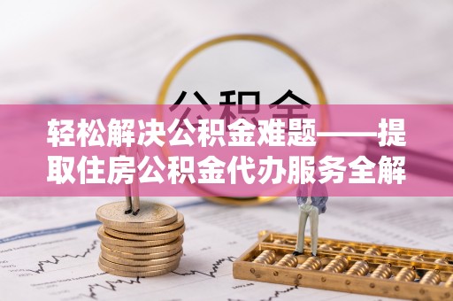 北镇轻松解决公积金难题——提取住房公积金代办服务全解析