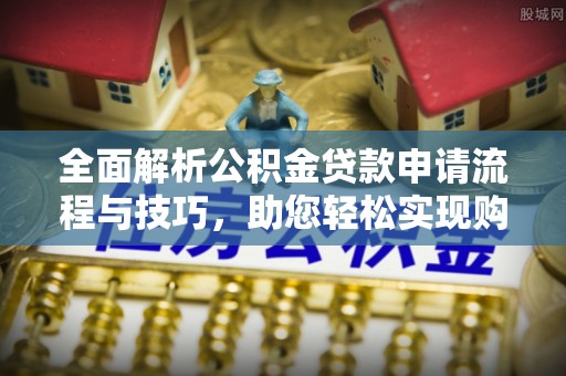 北镇全面解析公积金贷款申请流程与技巧，助您轻松实现购房梦想