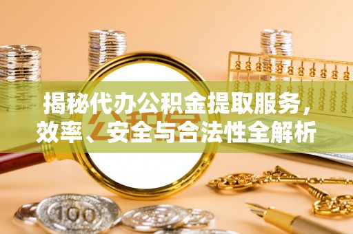 北镇揭秘代办公积金提取服务，效率、安全与合法性全解析