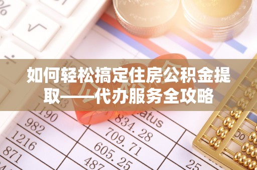 北镇如何轻松搞定住房公积金提取——代办服务全攻略